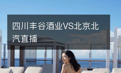 四川丰谷酒业VS北京北汽直播